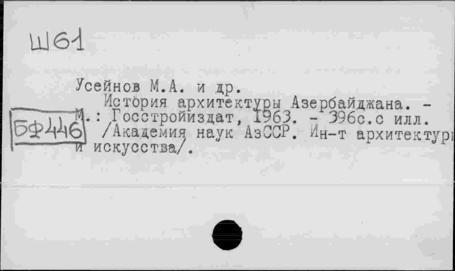 ﻿
Усейнов М.А. и др.
_______ История архитектуры Азербайджана. -
И Л*: Досстройиздат, 1963. - 396с.с илл.
/Академия наук АзССР. Ин-т архитектур!
1------г искусства/.